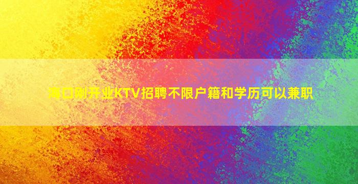海口刚开业KTV招聘不限户籍和学历可以兼职