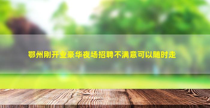 鄂州刚开业豪华夜场招聘不满意可以随时走
